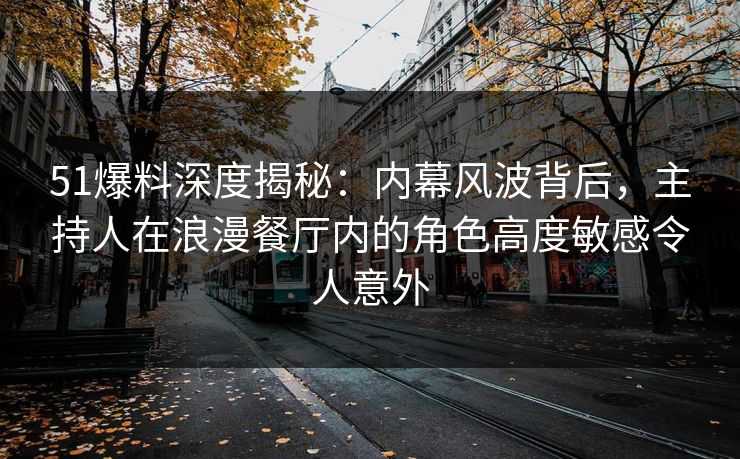 51爆料深度揭秘：内幕风波背后，主持人在浪漫餐厅内的角色高度敏感令人意外