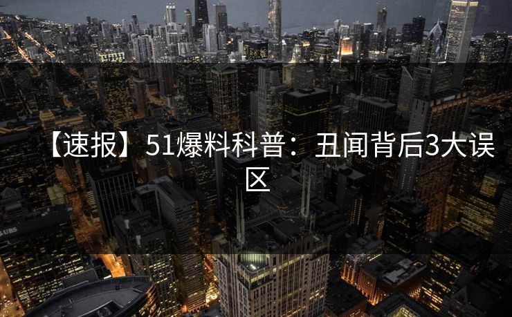 【速报】51爆料科普：丑闻背后3大误区