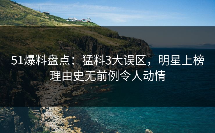 51爆料盘点：猛料3大误区，明星上榜理由史无前例令人动情