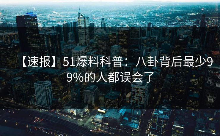 【速报】51爆料科普：八卦背后最少99%的人都误会了
