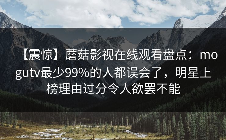 【震惊】蘑菇影视在线观看盘点：mogutv最少99%的人都误会了，明星上榜理由过分令人欲罢不能