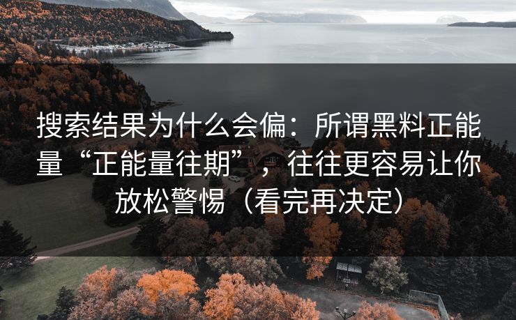 搜索结果为什么会偏:所谓黑料正能量“正能量往期”,往往更容易让你放松警惕(看完再决定) 搜索结果为什么会偏:所谓黑料正能量“正能量往期”,往往更容易让你放松警惕(看完再决定)