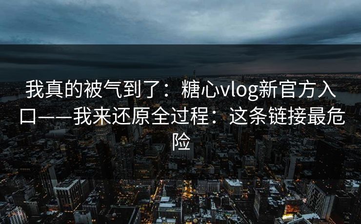 我真的被气到了:糖心vlog新官方入口——我来还原全过程:这条链接最危险 我真的被气到了:糖心vlog新官方入口——我来还原全过程:这条链接最危险