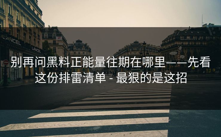别再问黑料正能量往期在哪里——先看这份排雷清单 - 最狠的是这招 别再问黑料正能量往期在哪里——先看这份排雷清单 - 最狠的是这招