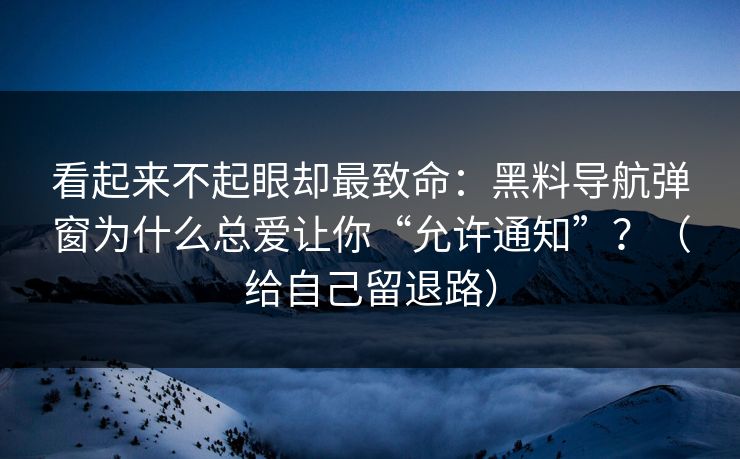 看起来不起眼却最致命：黑料导航弹窗为什么总爱让你“允许通知”？（给自己留退路）