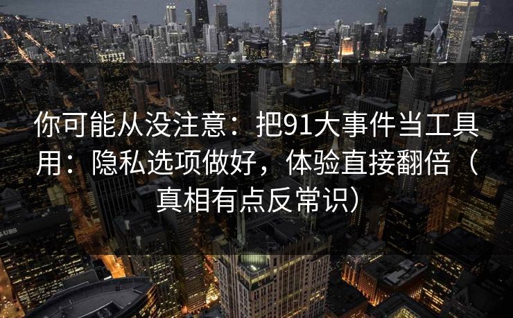 你可能从没注意:把91大事件当工具用:隐私选项做好,体验直接翻倍(真相有点反常识) 你可能从没注意:把91大事件当工具用:隐私选项做好,体验直接翻倍(真相有点反常识)