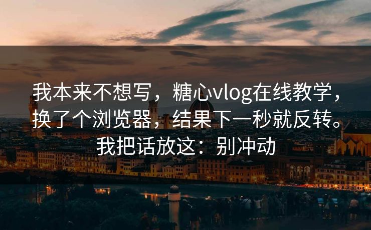 我本来不想写,糖心vlog在线教学,换了个浏览器,结果下一秒就反转。我把话放这:别冲动 我本来不想写,糖心vlog在线教学,换了个浏览器,结果下一秒就反转。我把话放这:别冲动