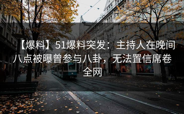【爆料】51爆料突发:主持人在晚间八点被曝曾参与八卦,无法置信席卷全网 【爆料】51爆料突发:主持人在晚间八点被曝曾参与八卦,无法置信席卷全网