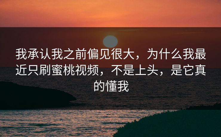 我承认我之前偏见很大,为什么我最近只刷蜜桃视频,不是上头,是它真的懂我 我承认我之前偏见很大,为什么我最近只刷蜜桃视频,不是上头,是它真的懂我