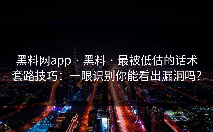 黑料网app · 黑料 · 最被低估的话术套路技巧:一眼识别你能看出漏洞吗? 黑料网app · 黑料 · 最被低估的话术套路技巧:一眼识别你能看出漏洞吗?