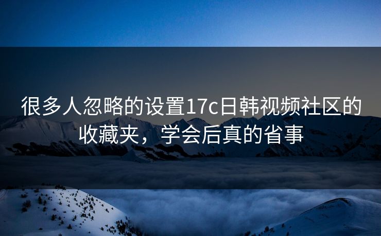 很多人忽略的设置17c日韩视频社区的收藏夹，学会后真的省事