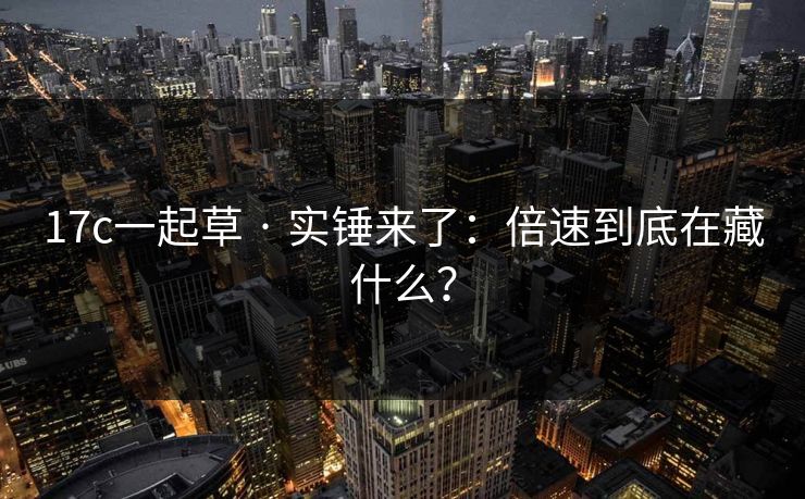17c一起草 · 实锤来了:倍速到底在藏什么? 17c一起草 · 实锤来了:倍速到底在藏什么?