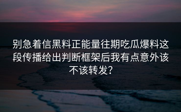 别急着信黑料正能量往期吃瓜爆料这段传播给出判断框架后我有点意外该不该转发？