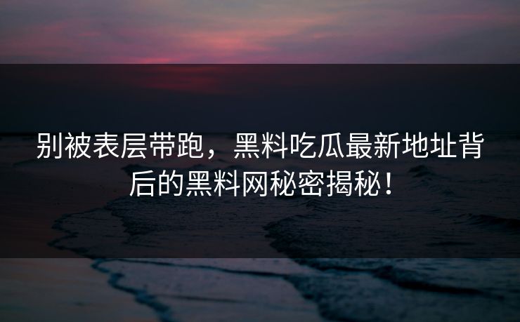 别被表层带跑，黑料吃瓜最新地址背后的黑料网秘密揭秘！