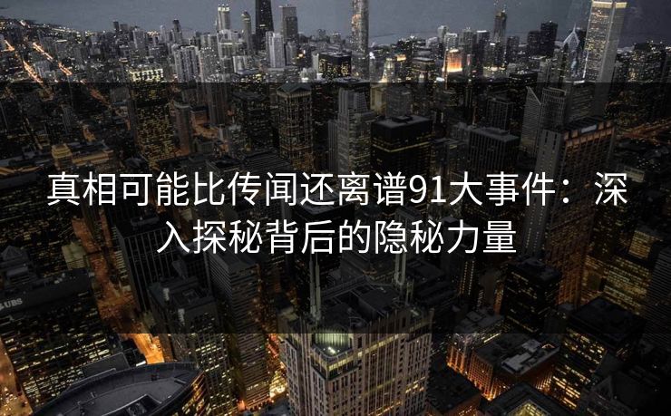 真相可能比传闻还离谱91大事件：深入探秘背后的隐秘力量