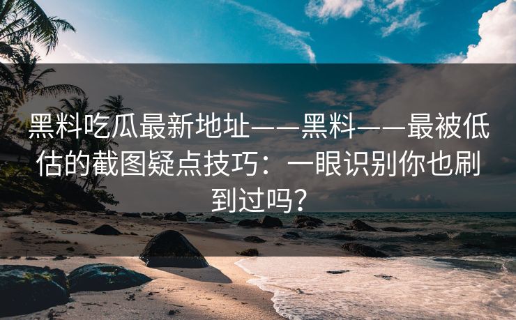 黑料吃瓜最新地址——黑料——最被低估的截图疑点技巧：一眼识别你也刷到过吗？