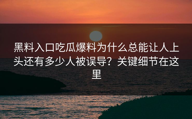 黑料入口吃瓜爆料为什么总能让人上头还有多少人被误导?关键细节在这里 黑料入口吃瓜爆料为什么总能让人上头还有多少人被误导?关键细节在这里